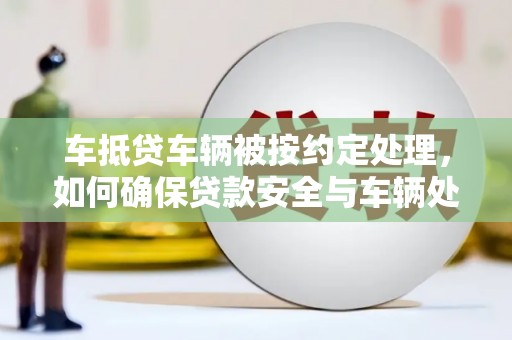 埇桥车抵贷车辆被按约定处理，如何确保贷款安全与车辆处置？