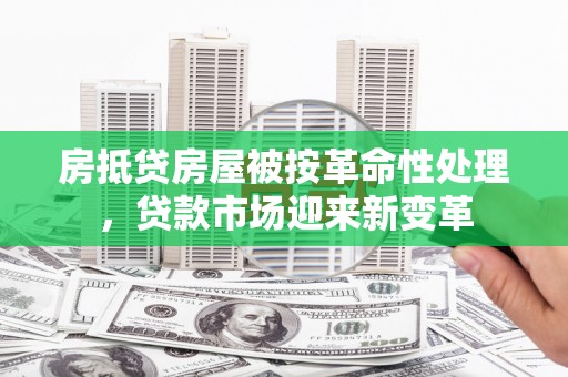 广安房抵贷房屋被按革命性处理，贷款市场迎来新变革