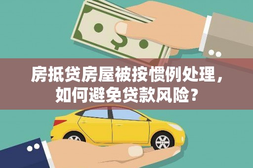荆州房抵贷房屋被按惯例处理，如何避免贷款风险？