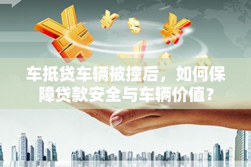 蒙自车抵贷车辆被撞后，如何保障贷款安全与车辆价值？