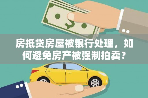 射阳房抵贷房屋被银行处理，如何避免房产被强制拍卖？