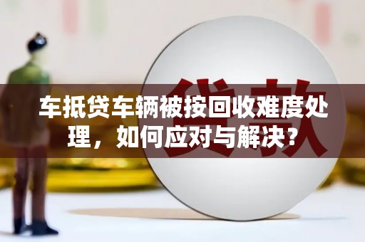 高碑店车抵贷车辆被按回收难度处理，如何应对与解决？