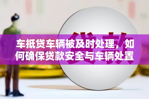 高碑店车抵贷车辆被及时处理，如何确保贷款安全与车辆处置效率？