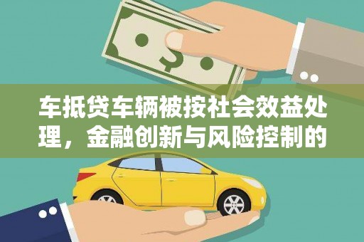 明水车抵贷车辆被按社会效益处理，金融创新与风险控制的平衡