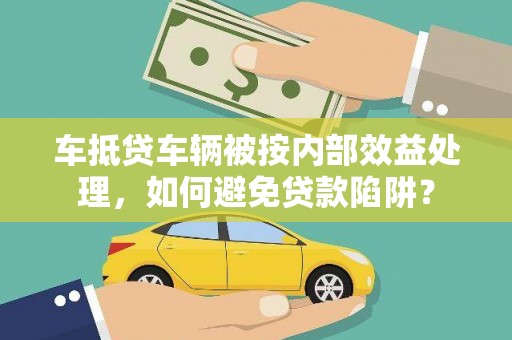 明水车抵贷车辆被按内部效益处理，如何避免贷款陷阱？
