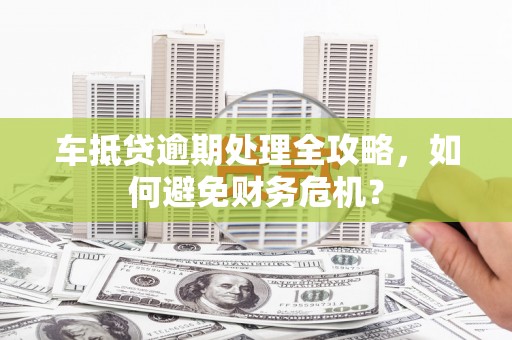 嵊泗车抵贷逾期处理全攻略，如何避免财务危机？