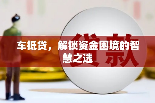 嵊泗车抵贷，解锁资金困境的智慧之选