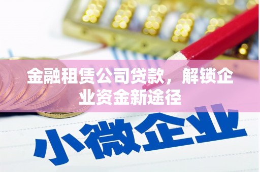 五通桥金融租赁公司贷款，解锁企业资金新途径