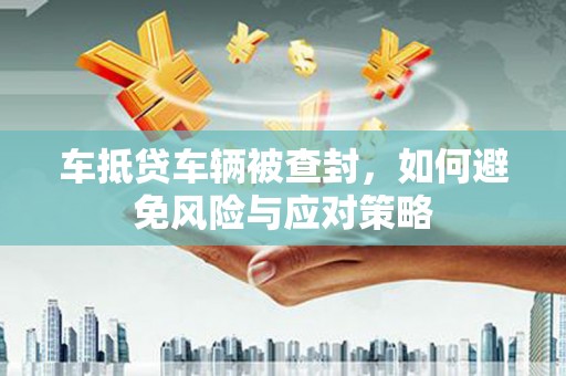斗南车抵贷车辆被查封，如何避免风险与应对策略