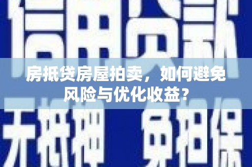 斗南房抵贷房屋拍卖，如何避免风险与优化收益？