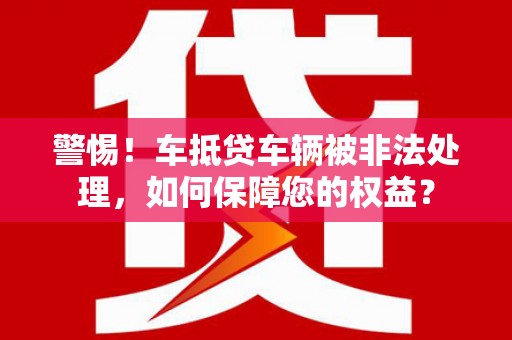务川警惕！车抵贷车辆被非法处理，如何保障您的权益？