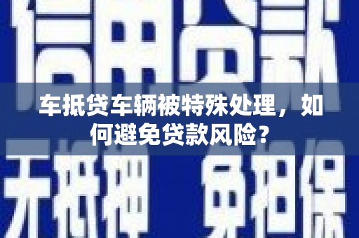 务川车抵贷车辆被特殊处理，如何避免贷款风险？