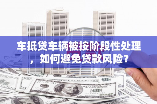 朔城车抵贷车辆被按阶段性处理，如何避免贷款风险？