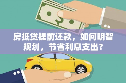 朔城房抵贷提前还款，如何明智规划，节省利息支出？