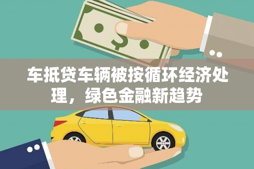 靖远车抵贷车辆被按循环经济处理，绿色金融新趋势