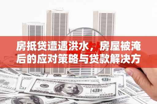 靖远房抵贷遭遇洪水，房屋被淹后的应对策略与贷款解决方案