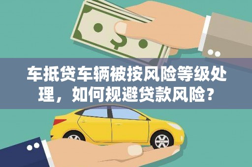 泽库车抵贷车辆被按风险等级处理，如何规避贷款风险？