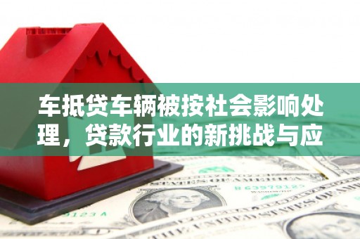 滁州车抵贷车辆被按社会影响处理，贷款行业的新挑战与应对策略