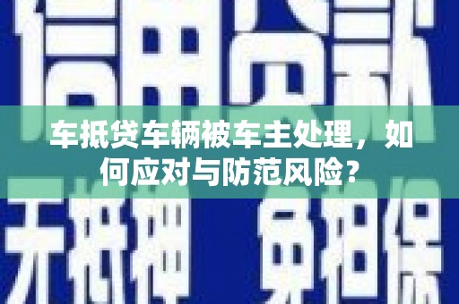阿瓦提车抵贷车辆被车主处理，如何应对与防范风险？