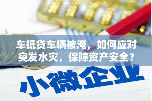 绥芬河车抵贷车辆被淹，如何应对突发水灾，保障资产安全？