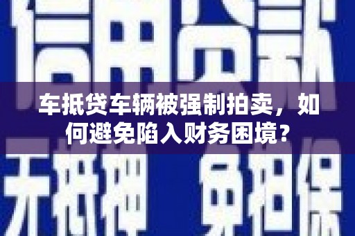 上饶车抵贷车辆被强制拍卖，如何避免陷入财务困境？
