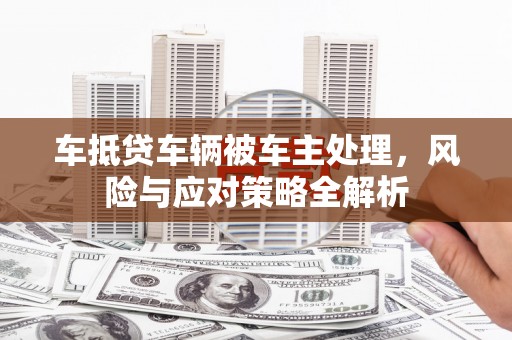 上饶车抵贷车辆被车主处理，风险与应对策略全解析