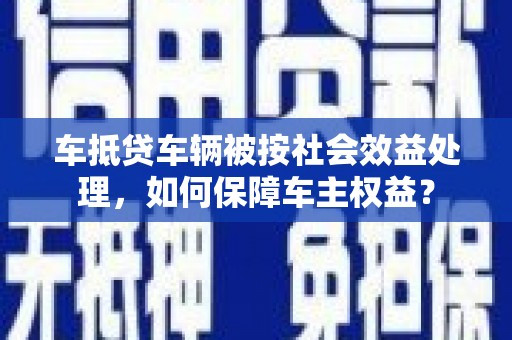 上饶车抵贷车辆被按社会效益处理，如何保障车主权益？