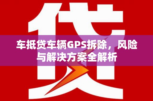 上饶车抵贷车辆GPS拆除，风险与解决方案全解析