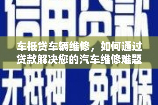 镇巴车抵贷车辆维修，如何通过贷款解决您的汽车维修难题？