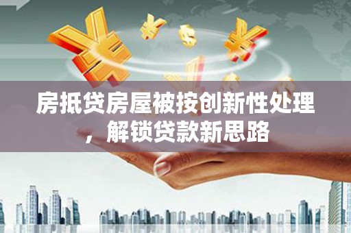 高碑店房抵贷房屋被按创新性处理，解锁贷款新思路