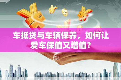 师宗车抵贷与车辆保养，如何让爱车保值又增值？