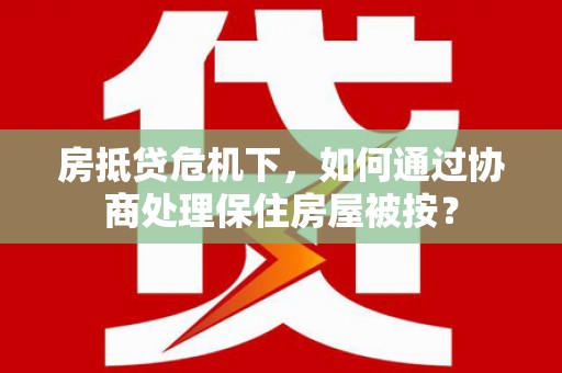 师宗房抵贷危机下，如何通过协商处理保住房屋被按？