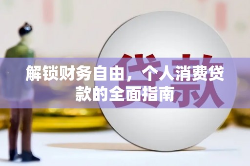 梁河解锁财务自由，个人消费贷款的全面指南
