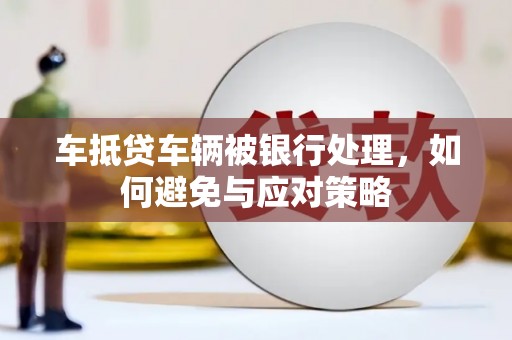 梁河车抵贷车辆被银行处理，如何避免与应对策略
