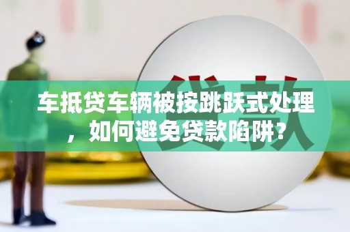 香洲车抵贷车辆被按跳跃式处理，如何避免贷款陷阱？