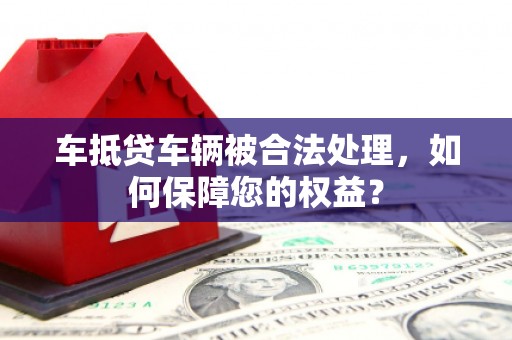 香洲车抵贷车辆被合法处理，如何保障您的权益？