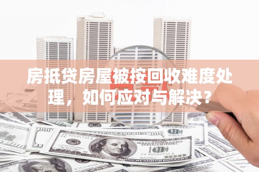 香洲房抵贷房屋被按回收难度处理，如何应对与解决？