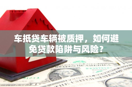 香洲车抵贷车辆被质押，如何避免贷款陷阱与风险？