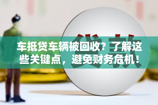 乐陵车抵贷车辆被回收？了解这些关键点，避免财务危机！