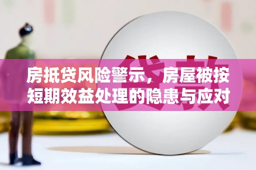 乐陵房抵贷风险警示，房屋被按短期效益处理的隐患与应对策略