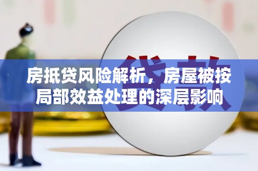 本溪房抵贷风险解析，房屋被按局部效益处理的深层影响