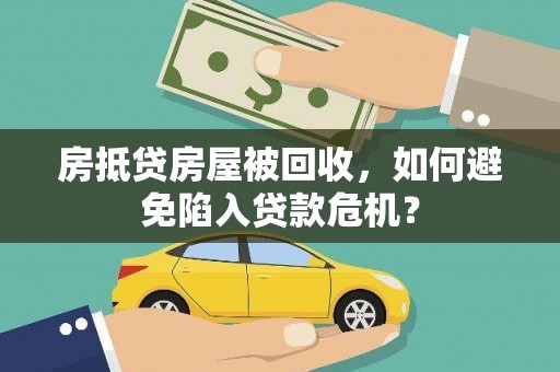 本溪房抵贷房屋被回收，如何避免陷入贷款危机？