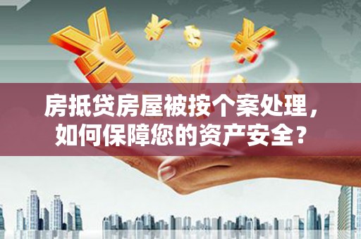 本溪房抵贷房屋被按个案处理，如何保障您的资产安全？
