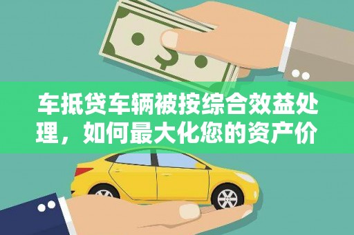 头屯河车抵贷车辆被按综合效益处理，如何最大化您的资产价值？