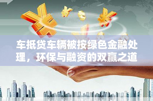 头屯河车抵贷车辆被按绿色金融处理，环保与融资的双赢之道