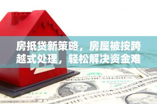 喀什房抵贷新策略，房屋被按跨越式处理，轻松解决资金难题