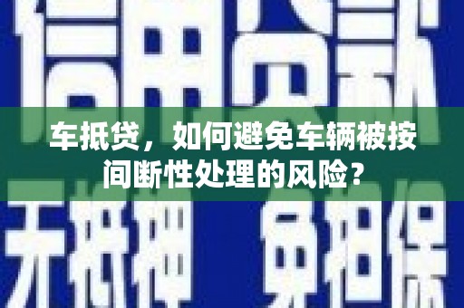 喀什车抵贷，如何避免车辆被按间断性处理的风险？
