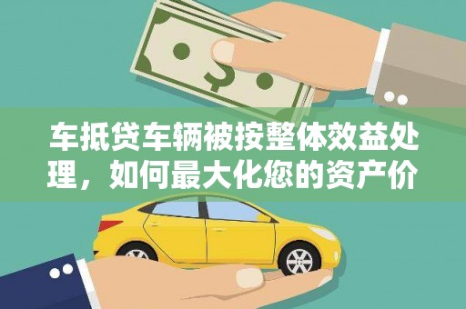 海西车抵贷车辆被按整体效益处理，如何最大化您的资产价值？