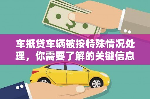 云浮车抵贷车辆被按特殊情况处理，你需要了解的关键信息