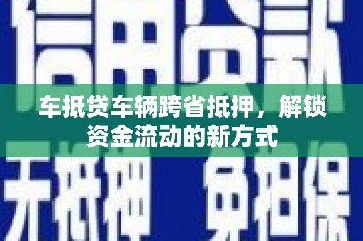 云浮车抵贷车辆跨省抵押，解锁资金流动的新方式